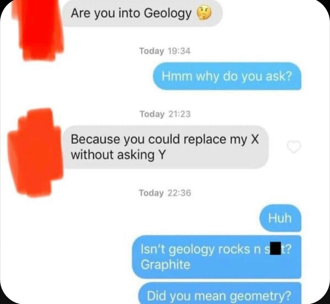 Are you into Geology Today Today Because you could replace my X without asking Y Today