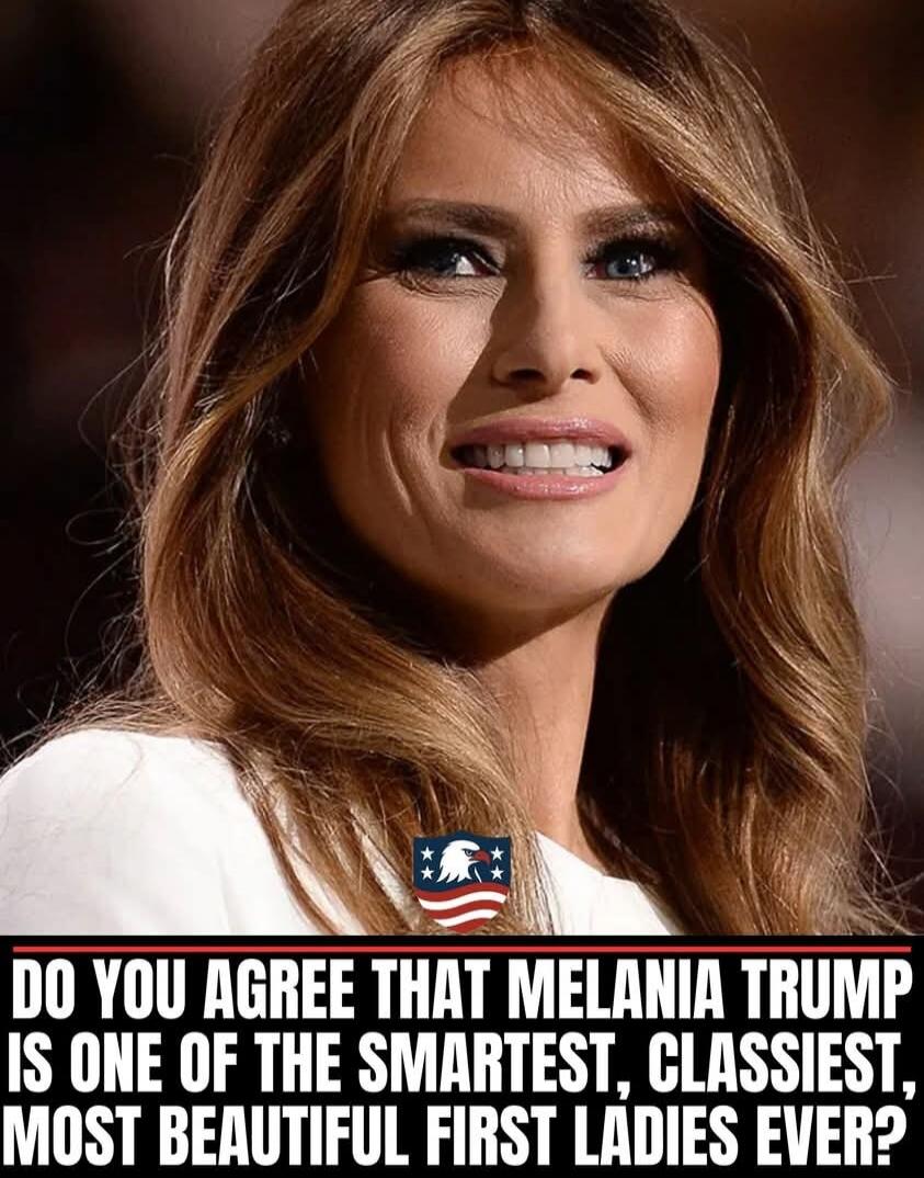 DO YOU AGREE THAT MELANIA TRUMP IS ONE OF THE SMARTEST, CLASSIEST, MOST BEAUTIFUL FIRST LADIES EVER?