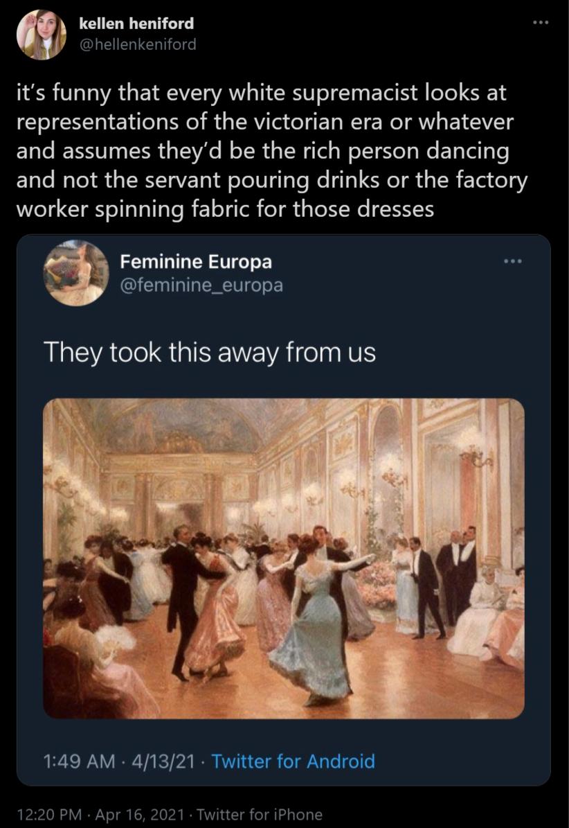 kellen heniford L ANELEIELIEh el el its funny that every white supremacist looks at representations of the victorian era or whatever ETale IESS TR 1 T Ve B o TR s TN Tel s W oISl s We EloTal g Te Elale Nale i s TRV sl A oTol0 g oYs e 13 RI s IR FYel e Y Wl Gl eIl Tallale R oTgTol eT g i s ToYWe S H Feminine Europa feminine_europa ARG RUGISENEVATIn IS 149 AM 41321 Twitter for Android 1220 PM Apr 16