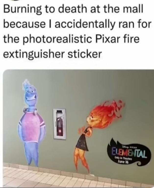 Burning to death at the mall because accidentally ran for the photorealistic Pixar fire extinguisher sticker