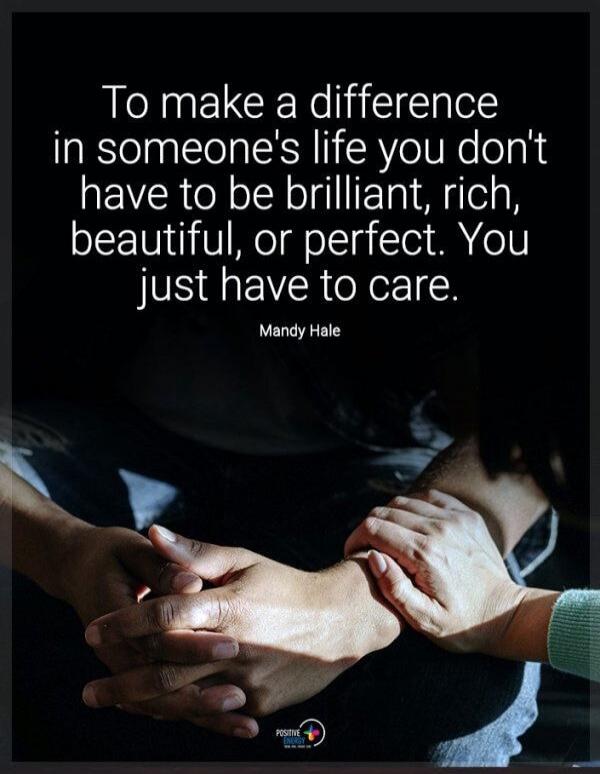 To make a difference in someone's life you don't have to be brilliant, rich, beautiful, or perfect. You just have to care. Mandy Hale