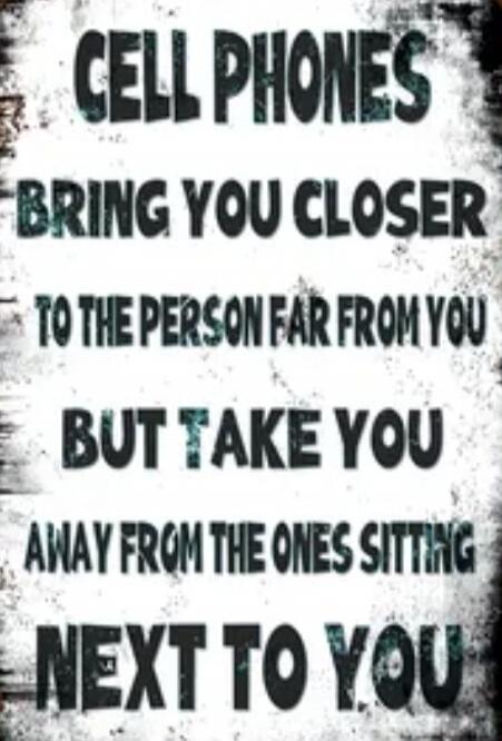 CELL PHONES BRING YOU CLOSER TO THE PERSON FAR FROM YOU BUT TAKE YOU AWAY FROM THE ONES SITTING NEXT TO YOU