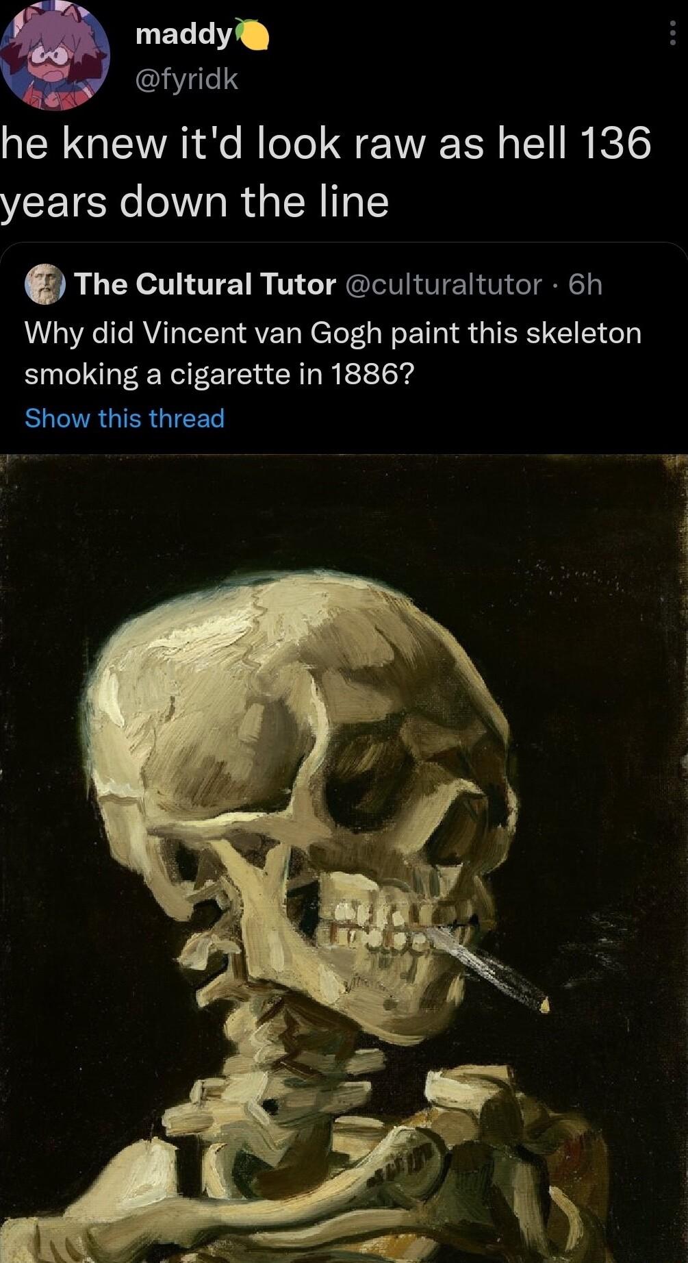 UELET Y fyridk NN EVTR e B ool e AT T R 1 years down the line The Cultural Tutor culturaltutor 6h Why did Vincent van Gogh paint this skeleton smoking a cigarette in 18867 Show this thread ar