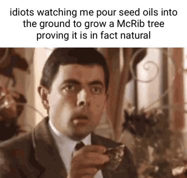 idiots watching me pour seed oils into the ground to grow a McRib tree proving it is in fact natural