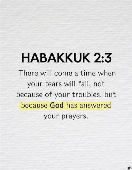 HABAKKUK 2:3 There will come a time when your tears will fall, not because of your troubles, but because God has answered your prayers.