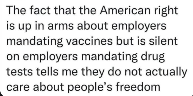 The fact that the American right is up in arms about employers mandating vaccines but is silent on employers mandating drug tests tells me they do not actually care about peoples freedom