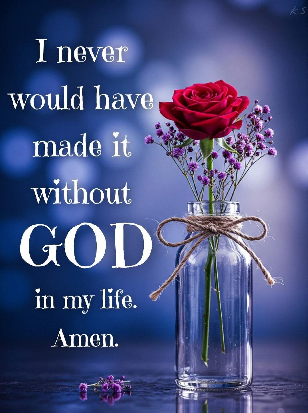 I never would have made it without GOD in my life. Amen.