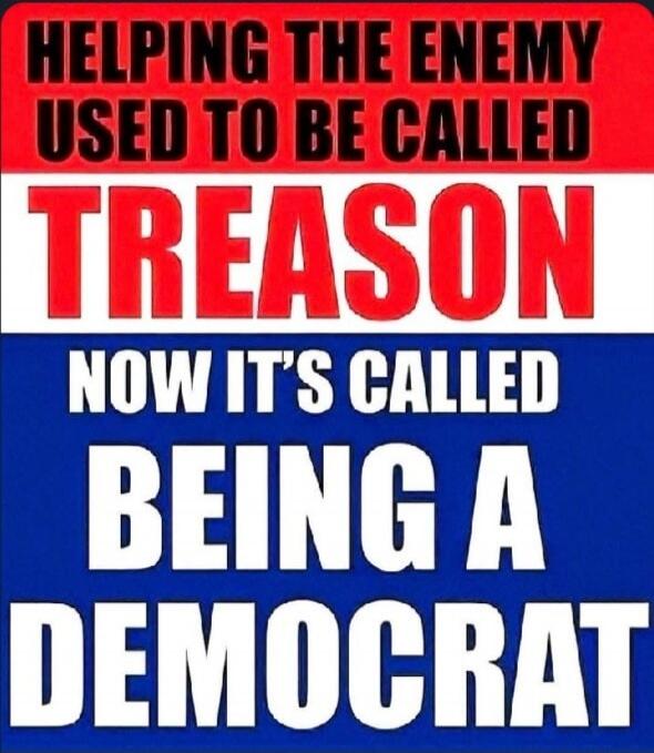 HELPING THE ENEMY USED TO BE CALLED TREASON NOW IT'S CALLED BEING A DEMOCRAT