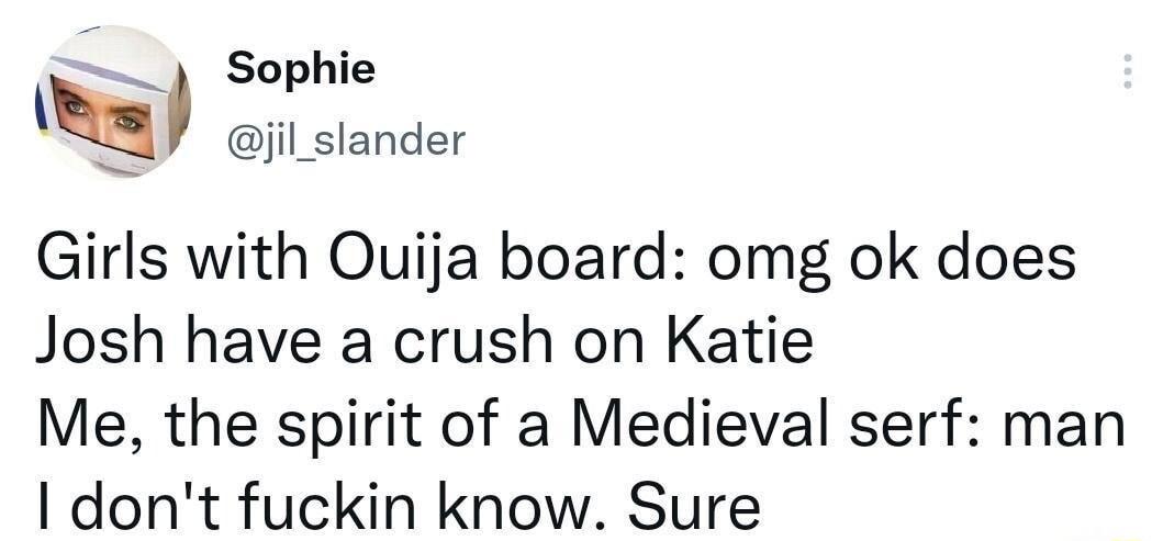 Sophie hi ijil_slander Girls with Ouija board omg ok does Josh have a crush on Katie Me the spirit of a Medieval serf man dont fuckin know Sure
