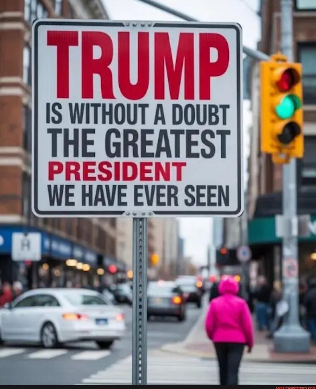 TRUMP IS WITHOUT A DOUBT THE GREATEST PRESIDENT WE HAVE EVER SEEN