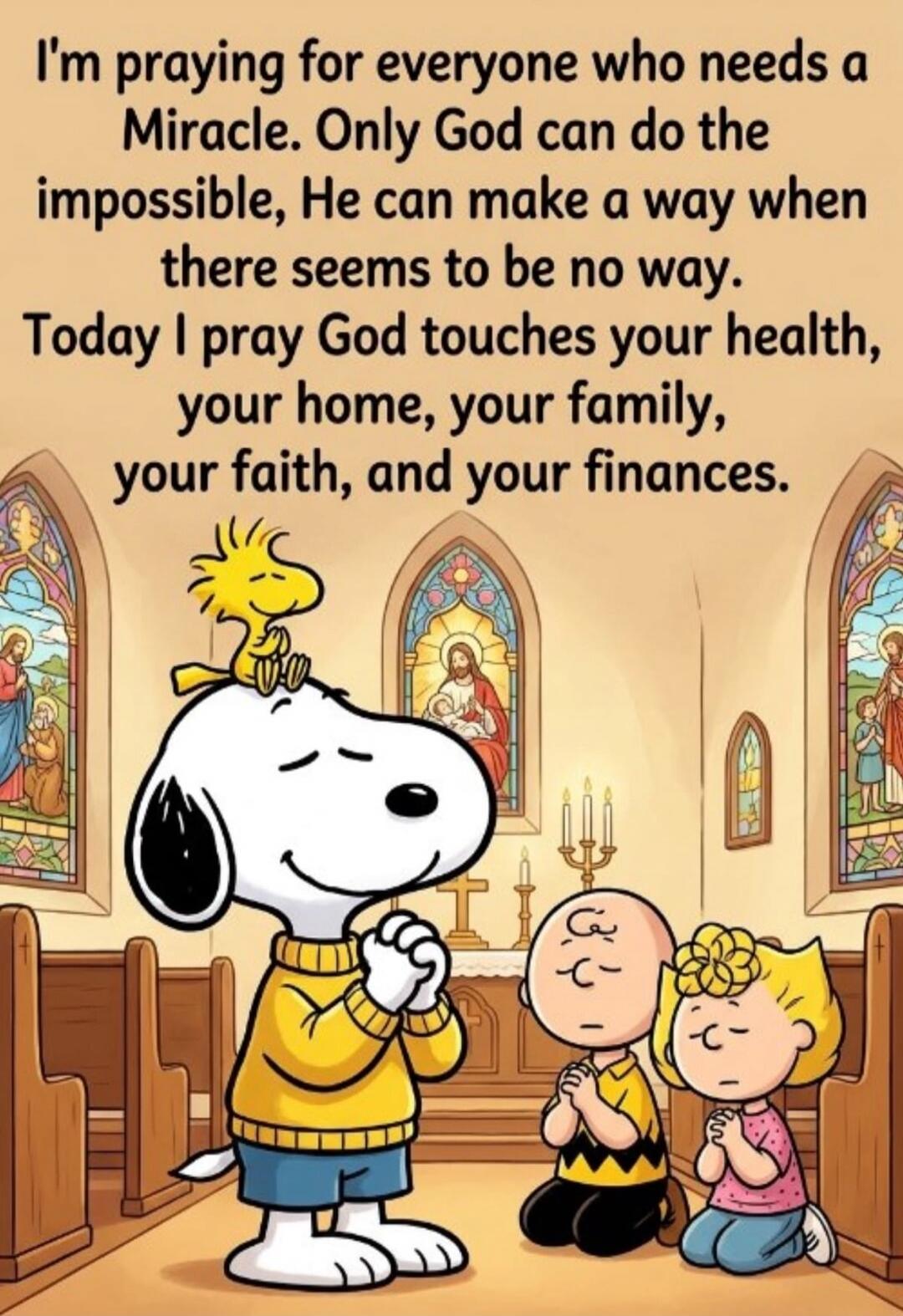 I'm praying for everyone who needs a Miracle. Only God can do the impossible, He can make a way when there seems to be no way. Today I pray God touches your health, your home, your family, your faith, and your finances.