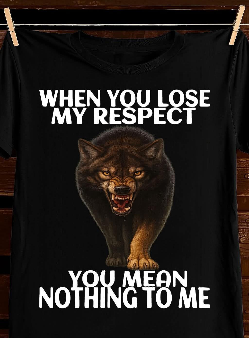 WHEN YOU LOSE MY RESPECT
YOU MEAN NOTHING TO ME
