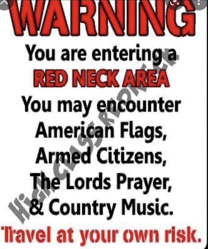 WARNING You are entering a RED NECK AREA You may encounter American Flags, Armed Citizens, The Lords Prayer, & Country Music. Travel at your own risk.