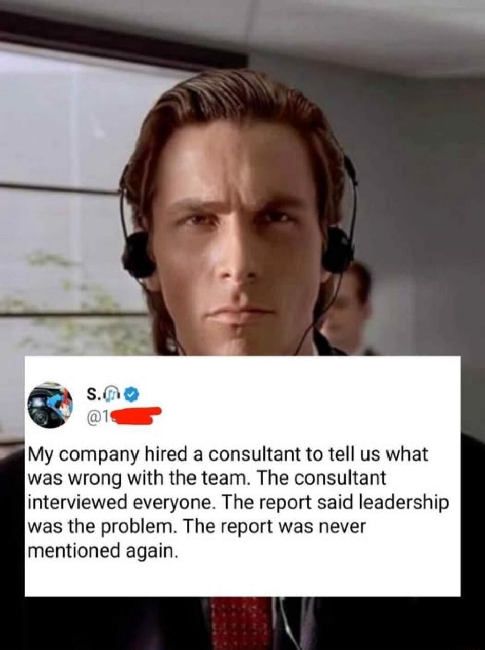 My company hired a consultant to tell us what was wrong with the team. The consultant interviewed everyone. The report said leadership was the problem. The report was never mentioned again.