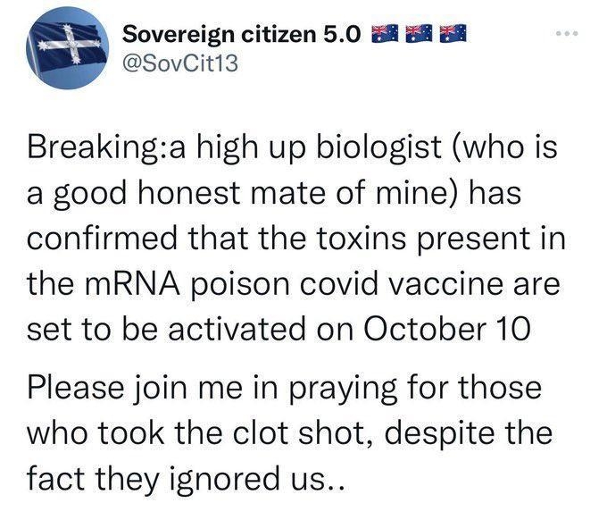 Sovereign citizen 50 8 8 8 SovCit13 Breakinga high up biologist who is a good honest mate of mine has confirmed that the toxins present in the mRNA poison covid vaccine are set to be activated on October 10 Please join me in praying for those who took the clot shot despite the fact they ignored us 346 pm 4102022 Twitter for iPhone
