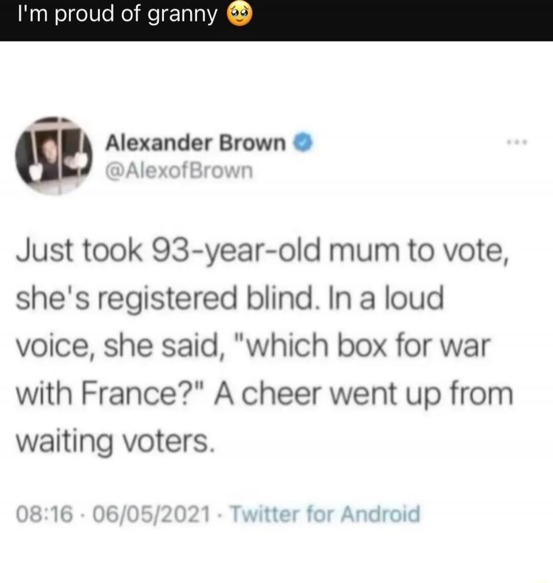 I'm proud of granny 😳
Alexander Brown @AlexofBrown
Just took 93-year-old mum to vote, she's registered blind. In a loud voice, she said, 