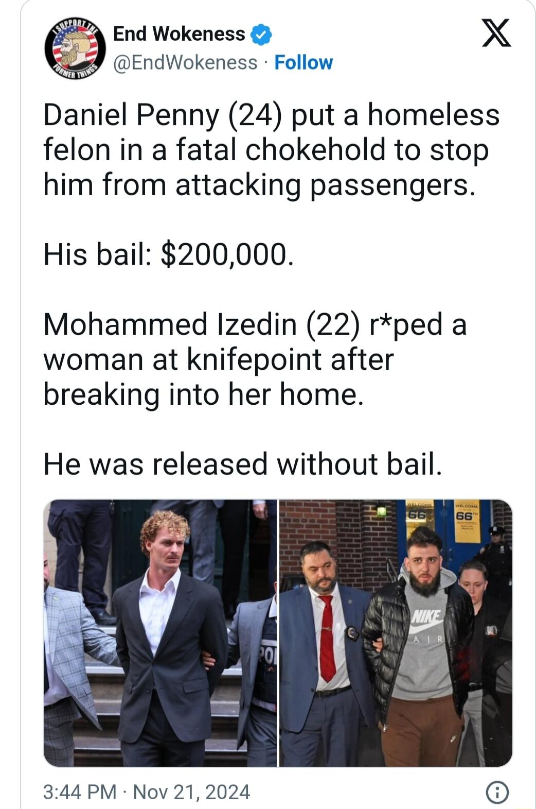 End Wokeness X gy EndWokeness Follow Daniel Penny 24 put a homeless felon in a fatal chokehold to stop him from attacking passengers His bail 200000 Mohammed Izedin 22 rped a woman at knifepoint after breaking into her home He was released without bail 344 PM Nov 212024