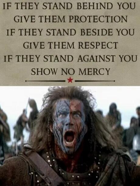 IF THEY STAND BEHIND YOU
GIVE THEM PROTECTION
IF THEY STAND BESIDE YOU
GIVE THEM RESPECT
IF THEY STAND AGAINST YOU
SHOW NO MERCY