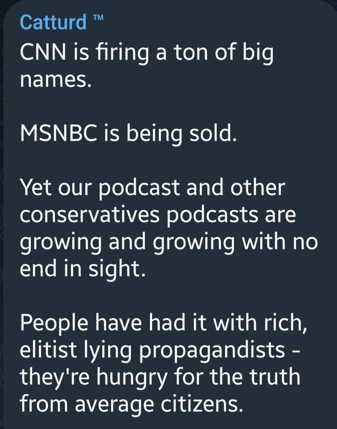 Catturd CNN is firing a ton of big names MSNBC is being sold Yet our podcast and other conservatives podcasts are growing and growing with no end in sight TeTo W VW s e Wi WY1 d o WaTel s B elitist lying propagandists theyre hungry for the truth from average citizens