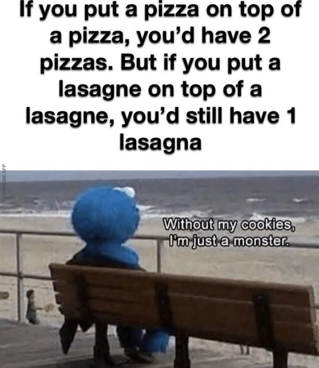 you put a pizza on top o a pizza youd have 2 pizzas But if you put a lasagne on top of a lasagne youd still have 1 lasagna T Ellthosliifnyic qokwes wf T glimyjustisimonste i