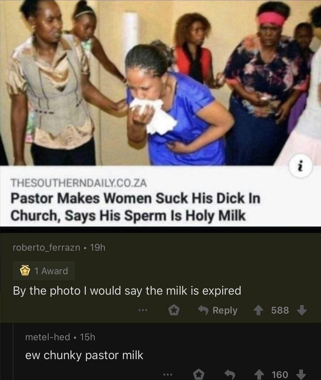 Pastor Makes Women Suck His Dick In Church Says His Sperm Is Holy Milk By the photo would say the milk is expired ew chunky pastor milk