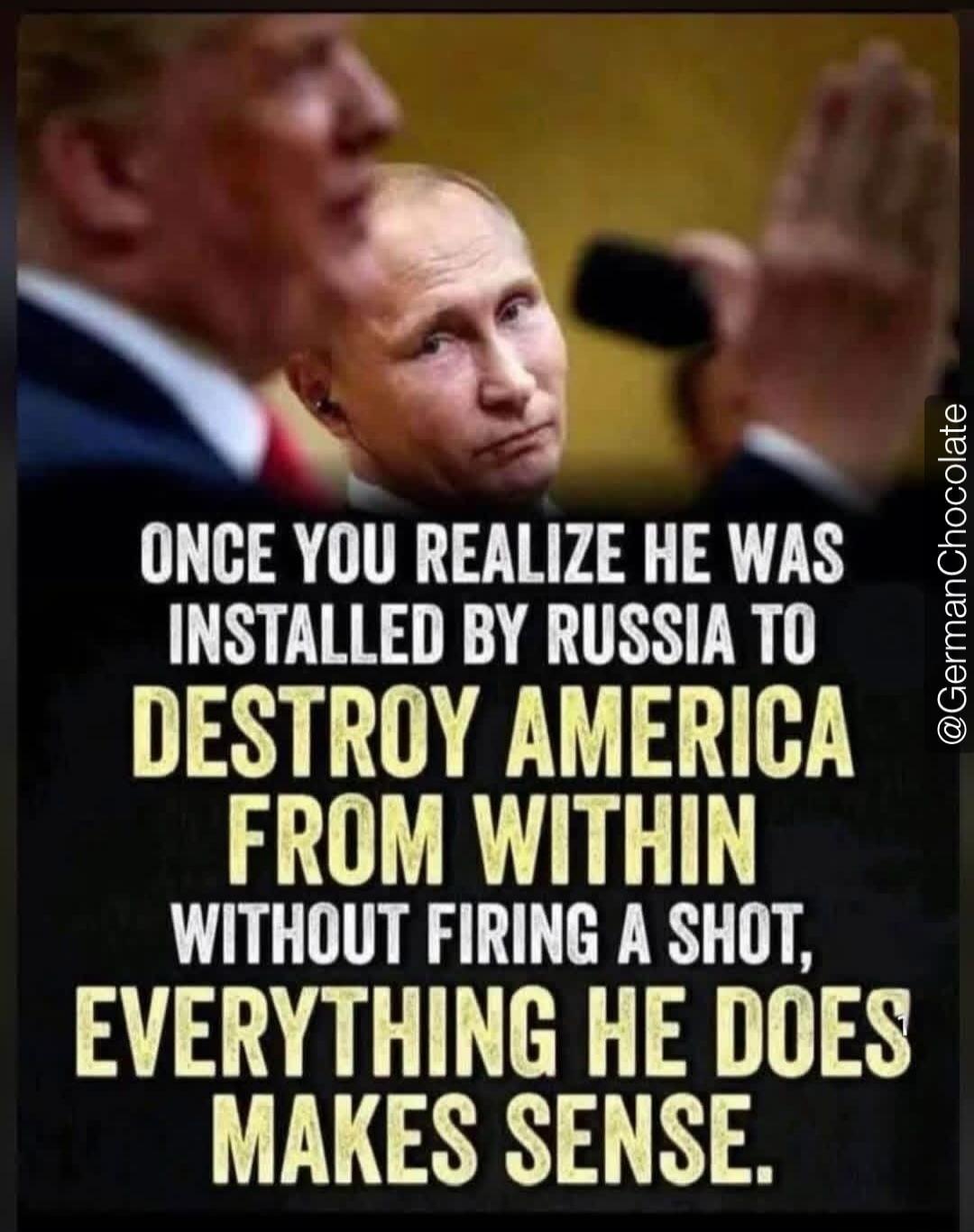 ONCE YOU REALIZE HE WAS INSTALLED BY RUSSIA TO DESTROY AMERICA FROM WITHIN WITHOUT FIRING A SHOT, EVERYTHING HE DOES MAKES SENSE. @GermanChocolate