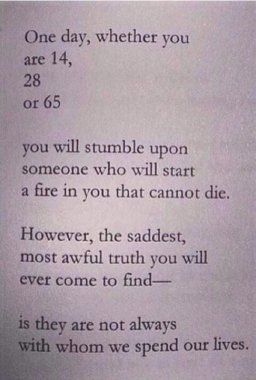 ne day whether you are 14 8 r 65 you will stumble upon someone who will start a fire in you that cannot die However the saddest most awful truth you will ever come to find not always