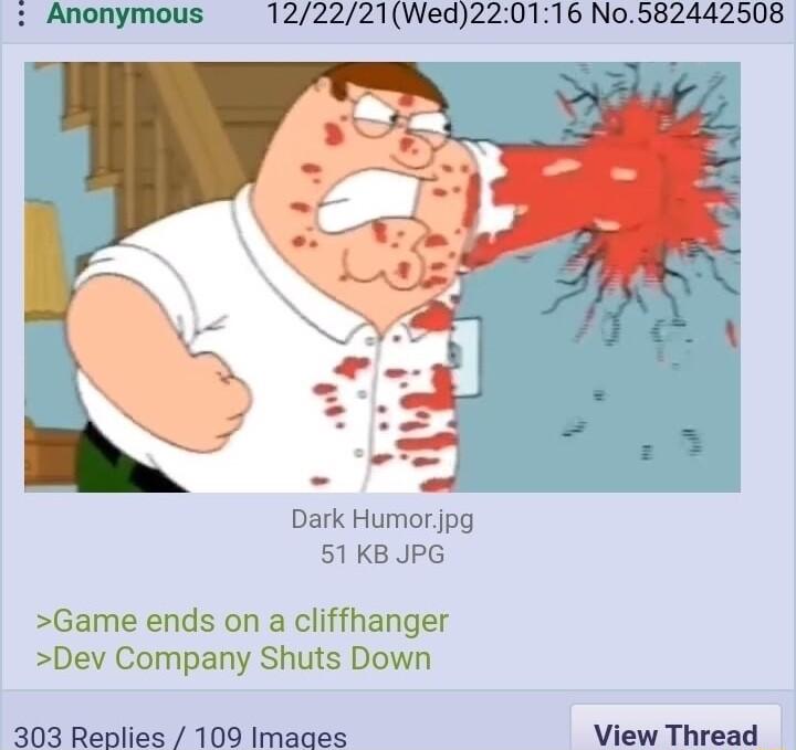 Anonymous 122221Wed220116 No582442508 Dark Humor pg 51KB JPG Game ends on a cliffhanger Dev Company Shuts Down 303 Replies 109 Imaaes View Thread