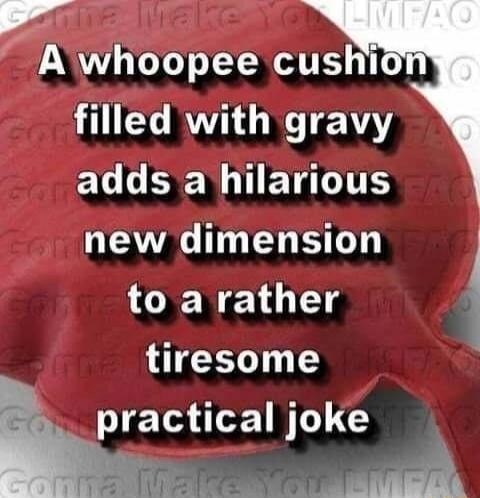 A whoopee cushion filled with gravy adds a hilarious new dimension to a rather tiresome practical joke