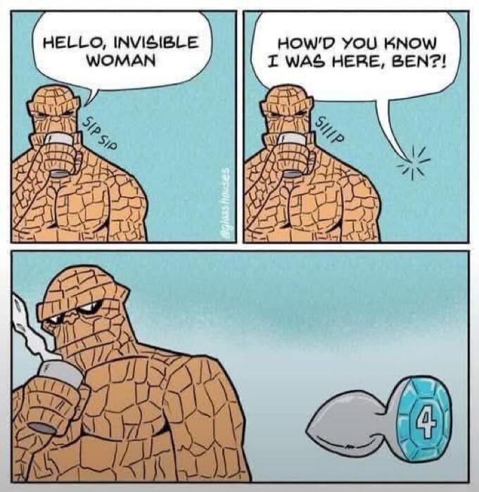 HELLO, INVISIBLE WOMAN SIP SIP HOW'D YOU KNOW I WAS HERE, BEN?! SIIIIP