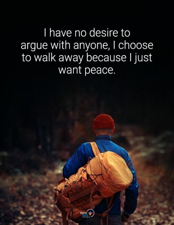 I have no desire to argue with anyone, I choose to walk away because I just want peace.
