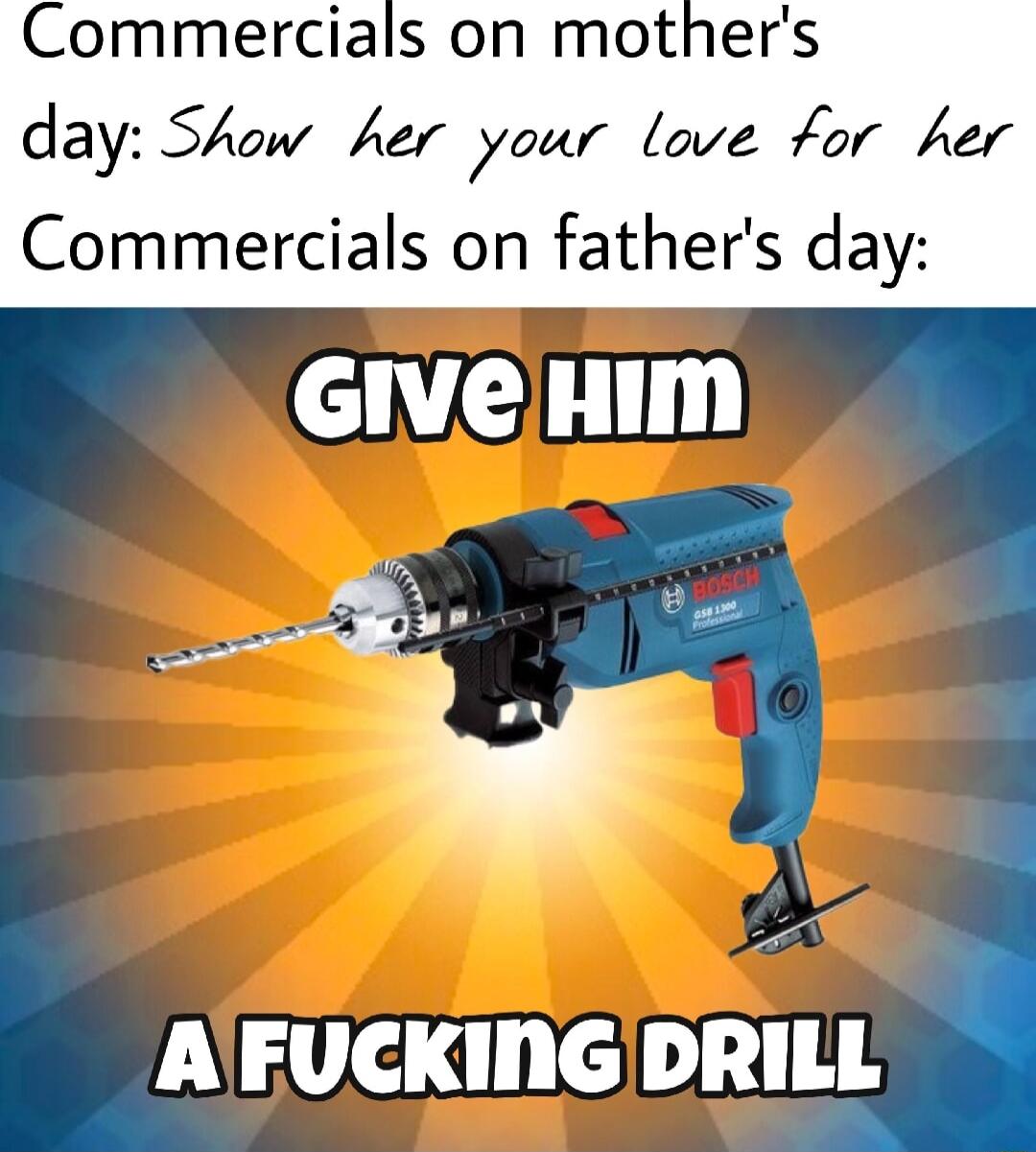 Commercials on mothers day Show her your love for her Commercials on fathers day GIVe HIm X AFUCKINGDRILL A