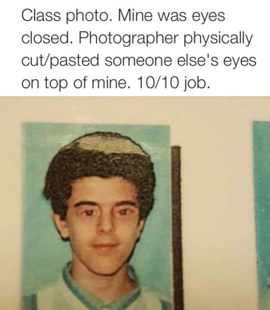 Class photo Mine was eyes closed Photographer physically cutpasted someone elses eyes on top of mine 1010 job