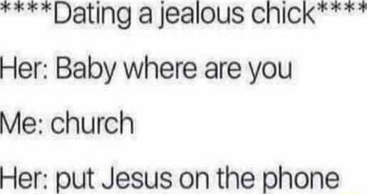 Dating a Jealous chick Her Baby where are you Me church Her put Jesus on the phone