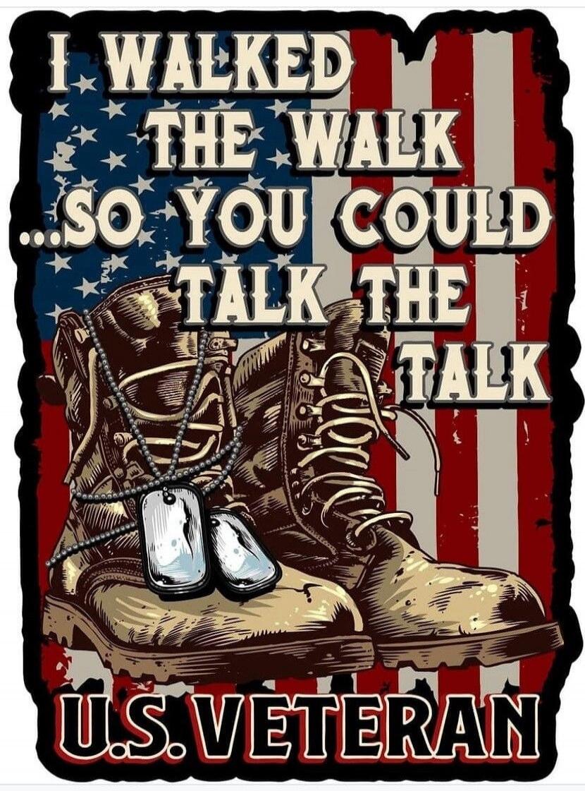 I WALKED THE WALK ...SO YOU COULD TALK THE TALK U.S. VETERAN