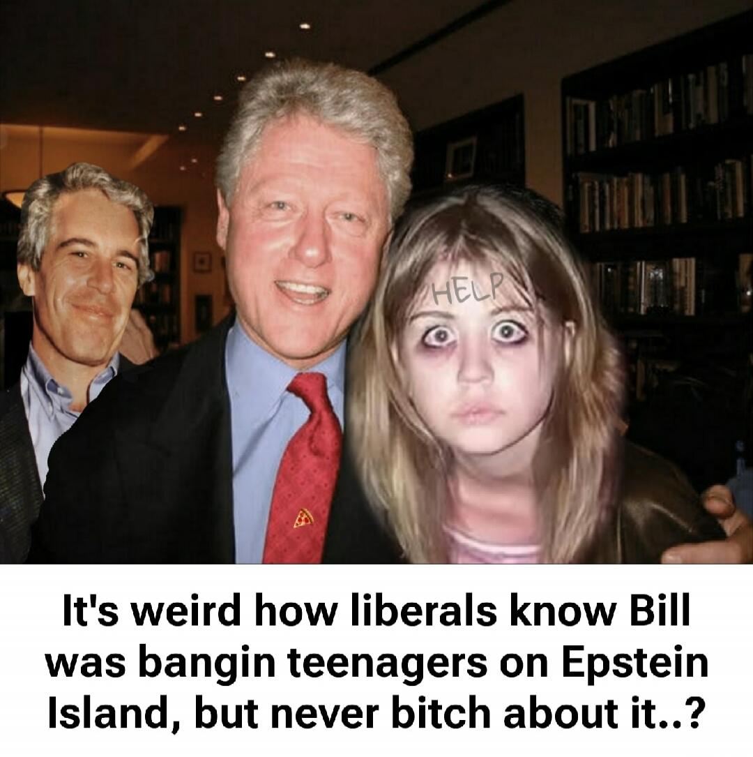 HELP. It's weird how liberals know Bill was bangin teenagers on Epstein Island, but never bitch about it..?
