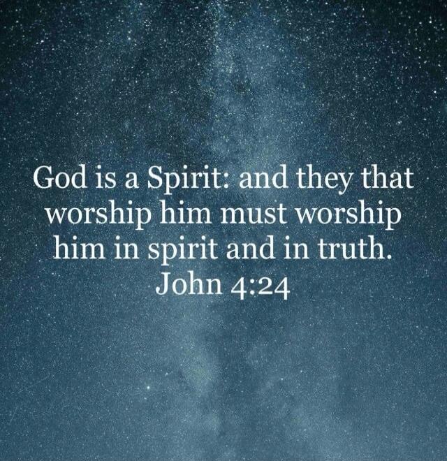 God is a Spirit: and they that worship him must worship him in spirit and in truth. John 4:24