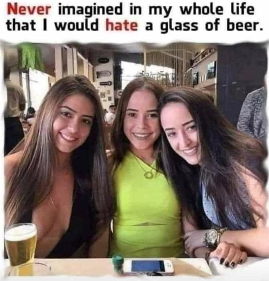 Never imagined in my whole life that would hate a glass of beer