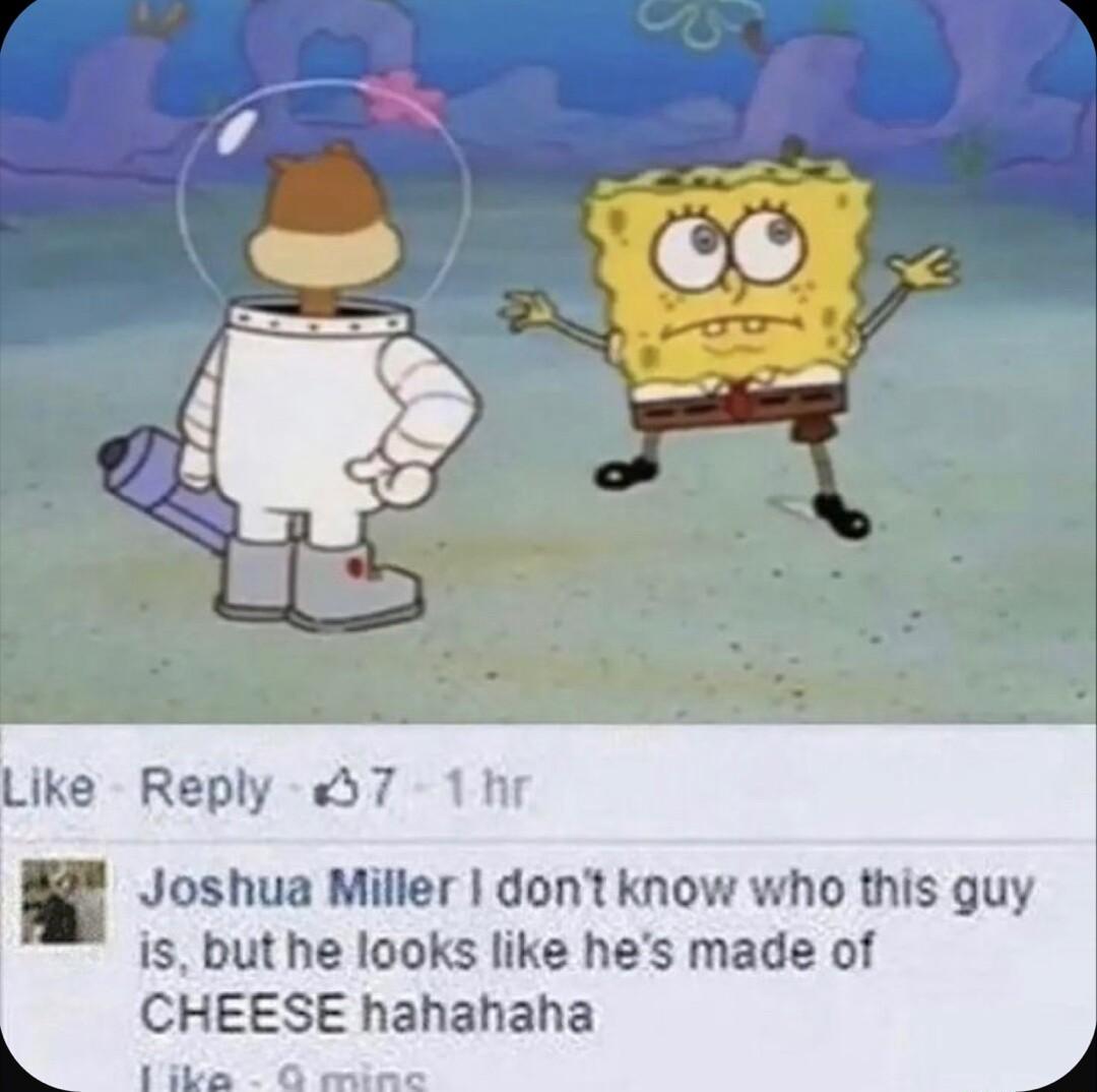 pa i 1 _ Like Reply 7 1hr Joshua Miller dont know who this guy is but he looks like hes made of CHEESE hahahaha