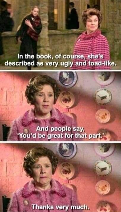 In the book, of course, she's described as very ugly and toad-like. And people say, 'You'd be great for that part.' Thanks very much.