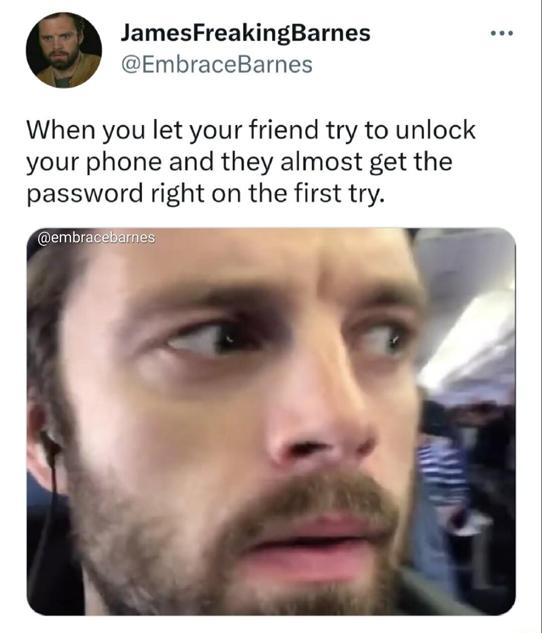 JamesFreakingBarnes EmbraceBarnes When you let your friend try to unlock your phone and they almost get the password right on the first try