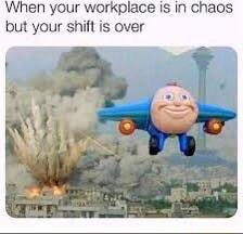 When your workplace is in chaos but your shift is over