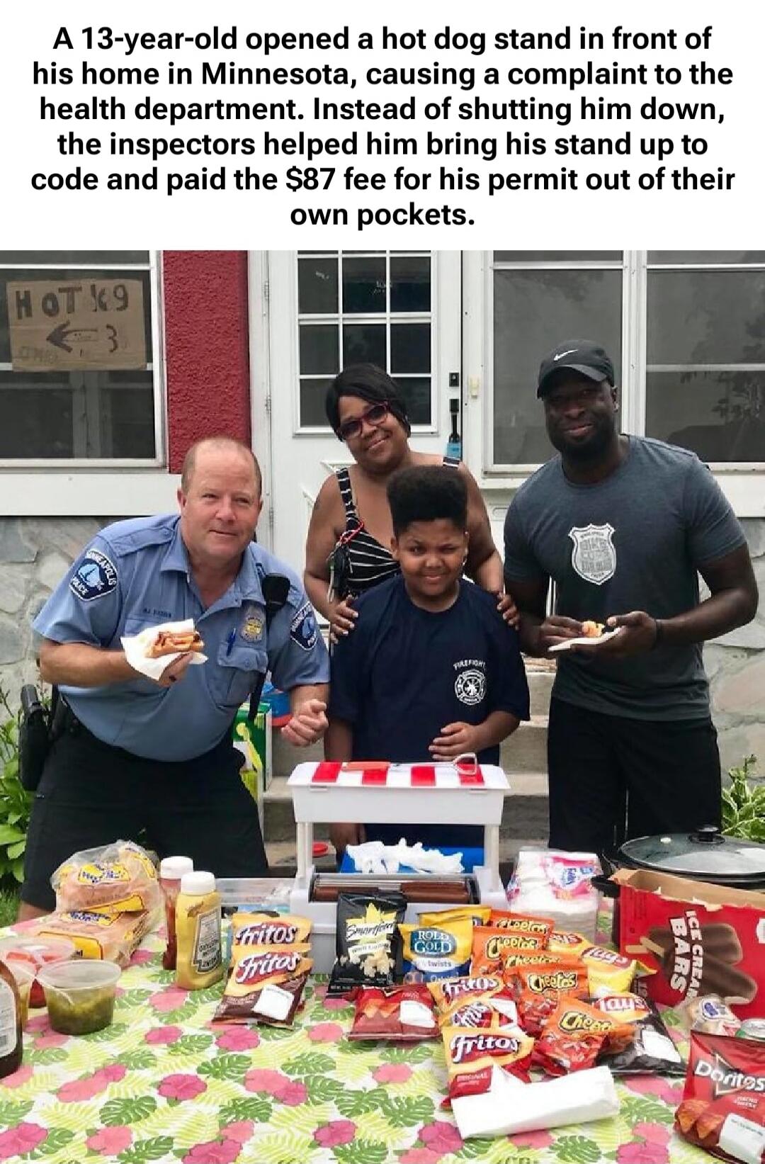 A 13-year-old opened a hot dog stand in front of his home in Minnesota, causing a complaint to the health department. Instead of shutting him down, the inspectors helped him bring his stand up to code and paid the $87 fee for his permit out of their own pockets.