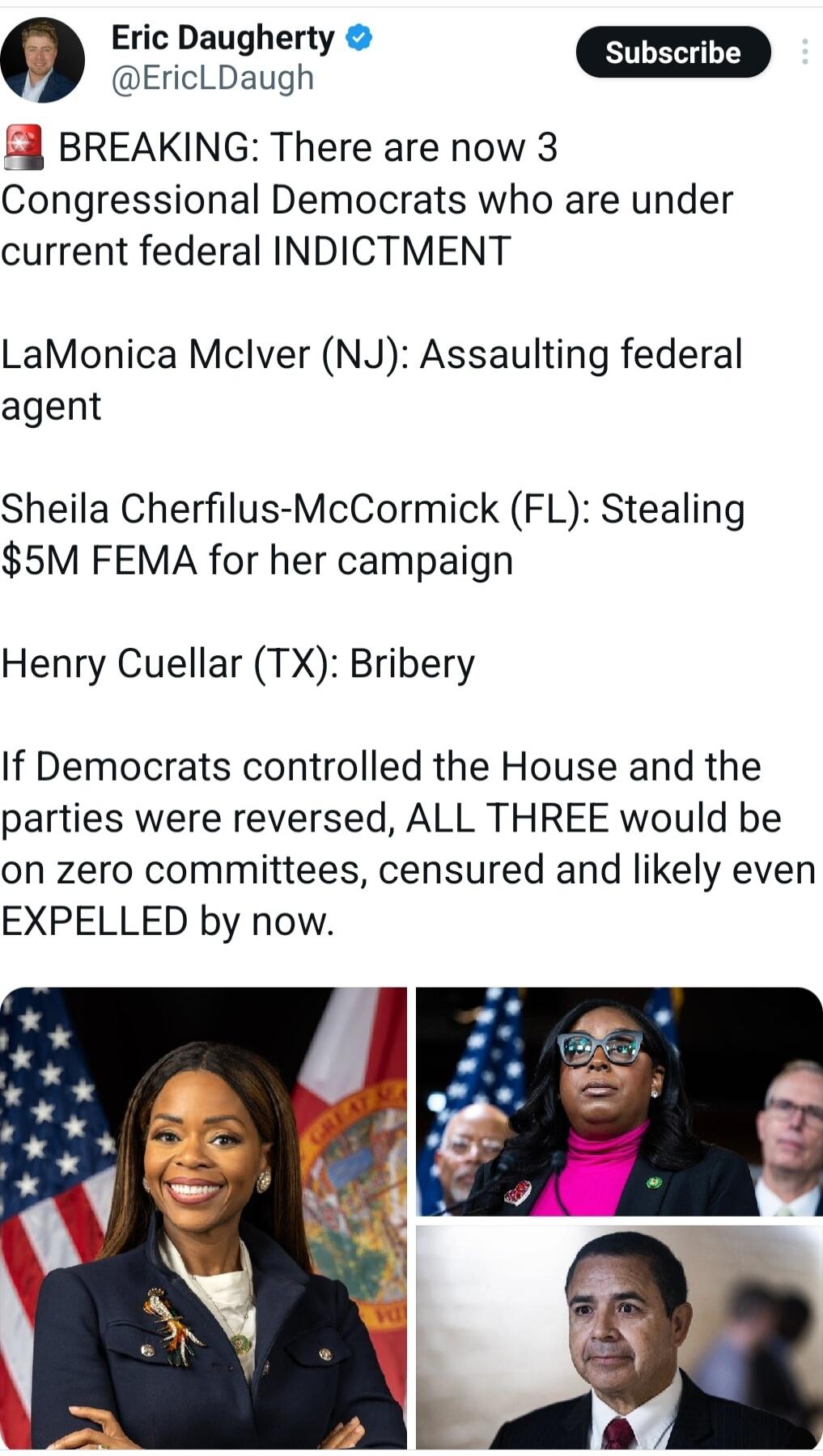 🔴 BREAKING: There are now 3 Congressional Democrats who are under current federal INDICTMENT LaMonica McIver (NJ): Assaulting federal agent Sheila Cherfilus-McCormick (FL): Stealing $5M FEMA for her campaign Henry Cuellar (TX): Bribery If Democrats controlled the House and the parties were reversed, ALL THREE would be on zero committees, censured a