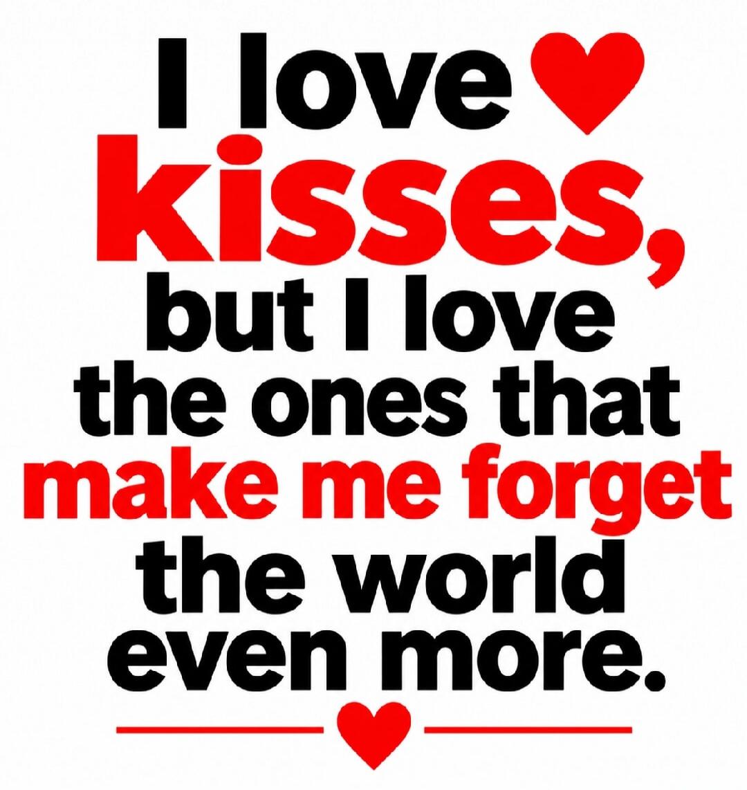 I love kisses, but I love the ones that make me forget the world even more.