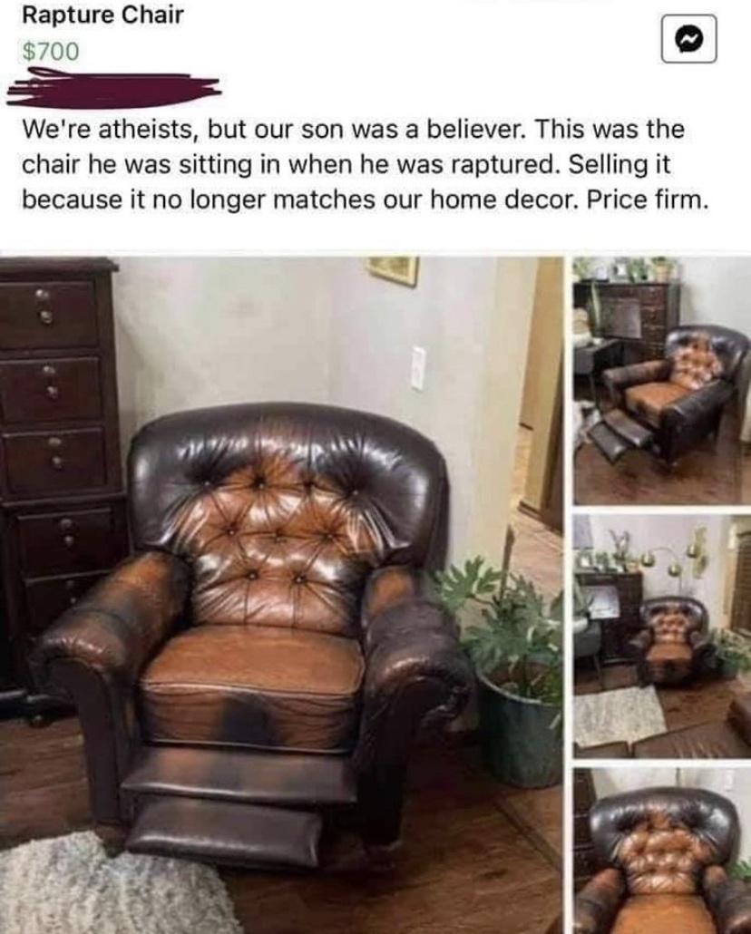 Rapture Chair 0 Were atheists but our son was a believer This was the chair he was sitting in when he was raptured Selling it because it no longer matches our home decor Price firm