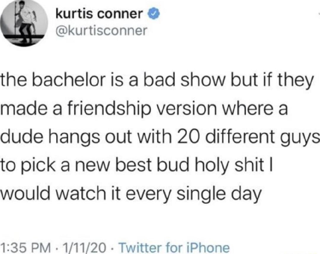 kurtis conner kurtisconner the bachelor is a bad show but if they made a friendship version where a dude hangs out with 20 different guys to pick a new best bud holy shit would watch it every single day 135 PM 11120 Twitter for iPhone