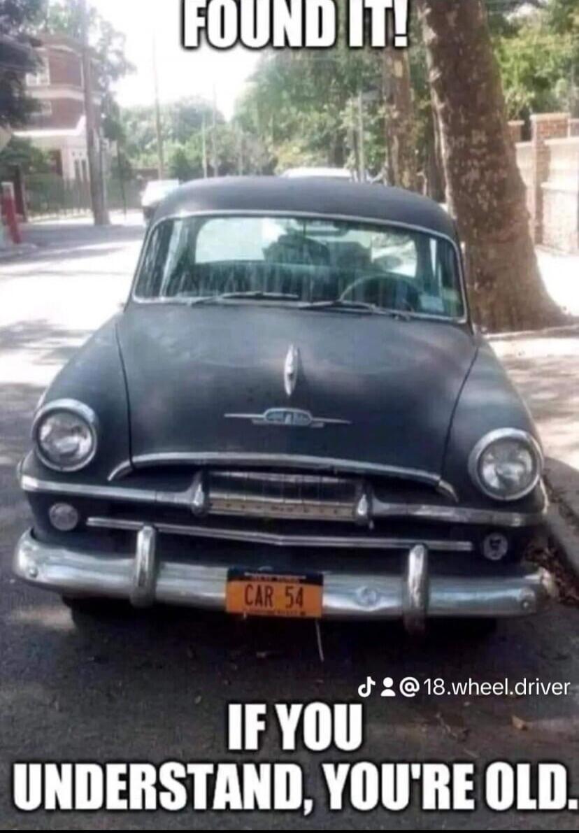 FOUND IT! CAR 54 IF YOU UNDERSTAND, YOU'RE OLD.