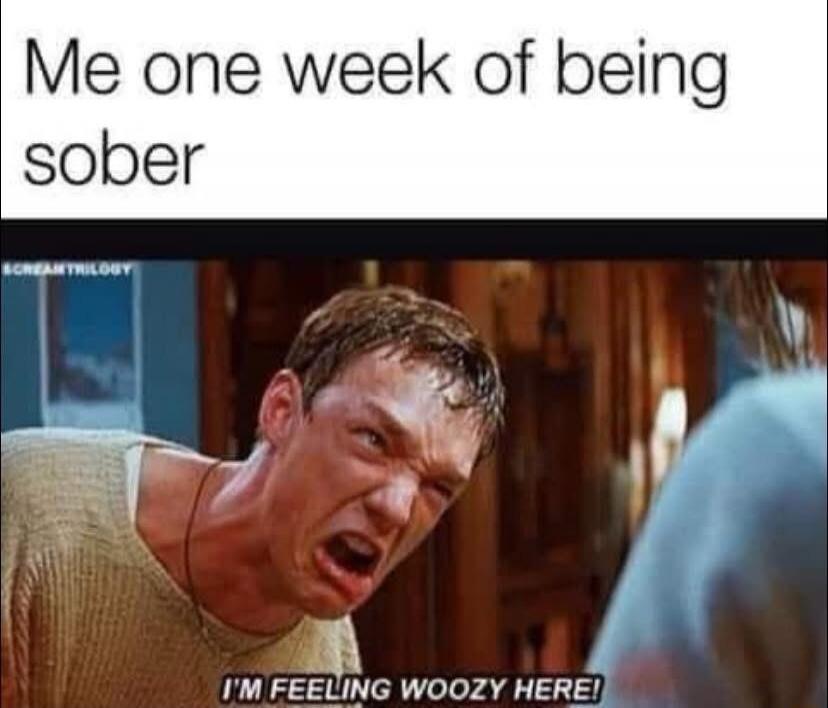 Me one week of being sober I'M FEELING WOOZY HERE!
