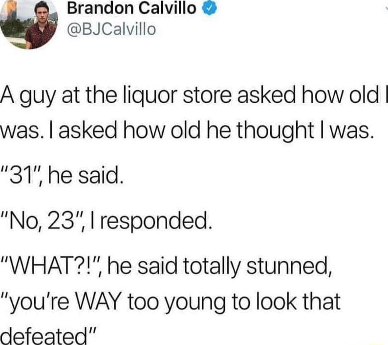 Brandon Calvillo U BJCalvillo A guy at the liquor store asked how old was asked how old he thought was 31 he said No 23 responded WHAT he said totally stunned youre WAY too young to look that defeated